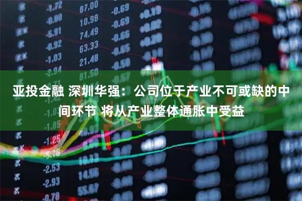 亚投金融 深圳华强：公司位于产业不可或缺的中间环节 将从产业整体通胀中受益